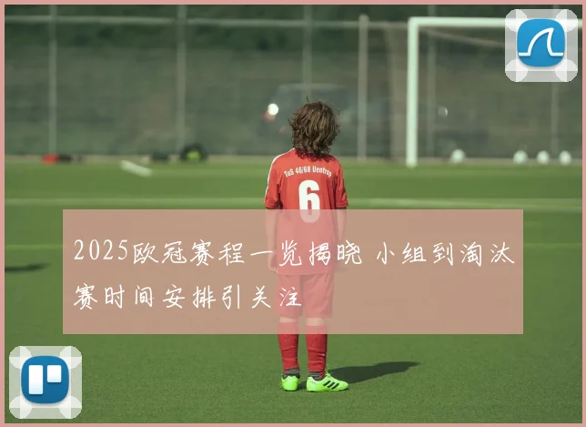 2025欧冠赛程一览揭晓 小组到淘汰赛时间安排引关注