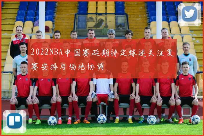 2022NBA中国赛延期待定球迷关注复赛安排与场地协调