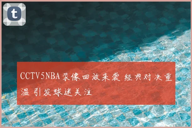 CCTV5NBA录像回放来袭 经典对决重温 引发球迷关注