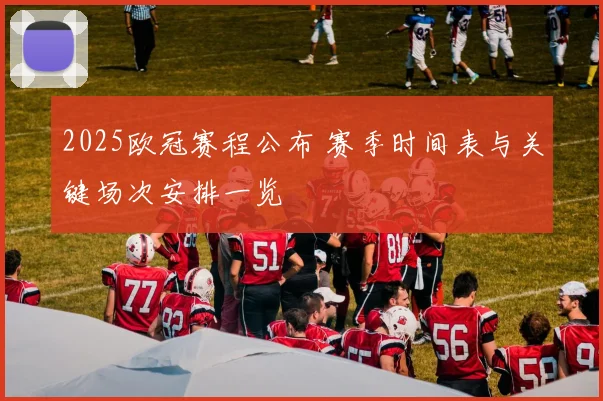 2025欧冠赛程公布 赛季时间表与关键场次安排一览