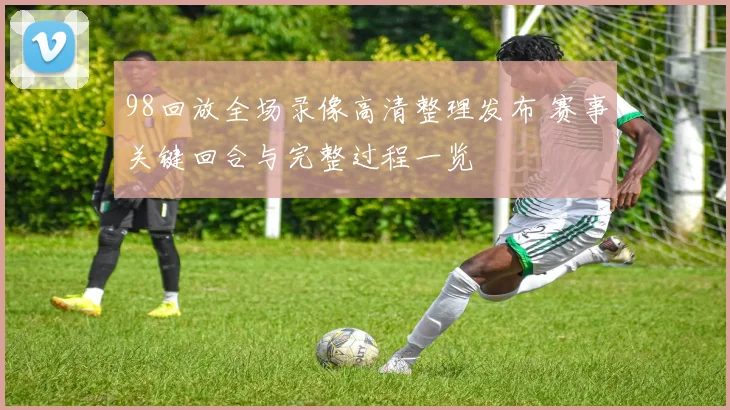 98回放全场录像高清整理发布 赛事关键回合与完整过程一览