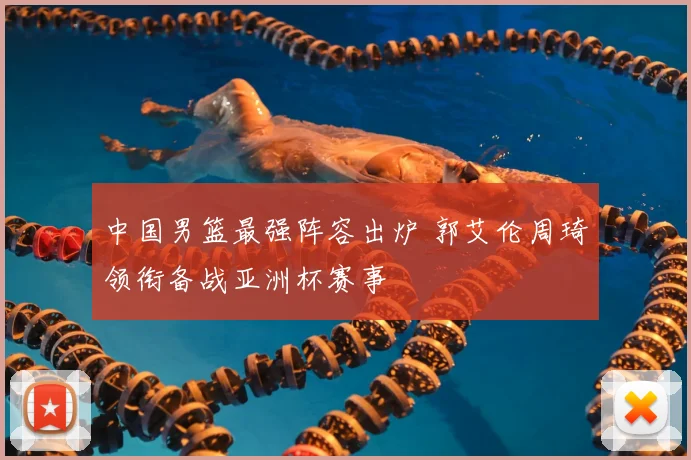 中国男篮最强阵容出炉 郭艾伦周琦领衔备战亚洲杯赛事