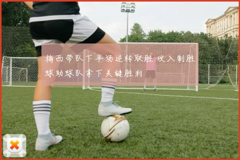 梅西带队下半场逆转取胜 攻入制胜球助球队拿下关键胜利