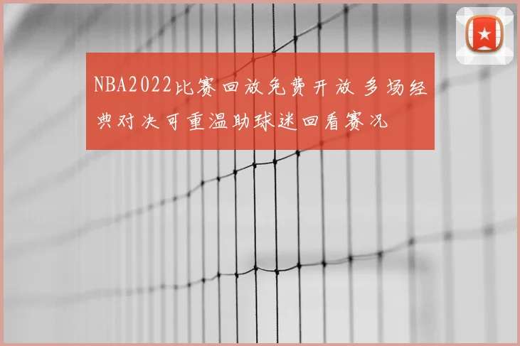 NBA2022比赛回放免费开放 多场经典对决可重温助球迷回看赛况