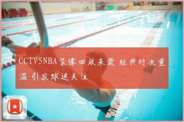 CCTV5NBA录像回放来袭 经典对决重温 引发球迷关注