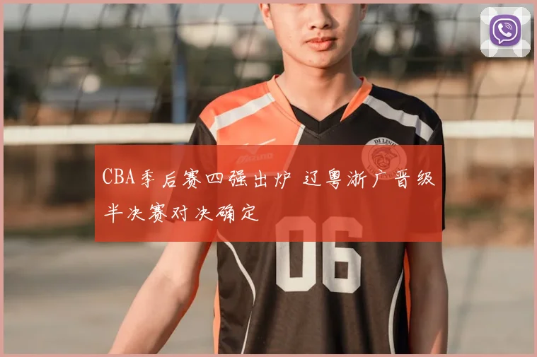 CBA季后赛四强出炉 辽粤浙广晋级半决赛对决确定