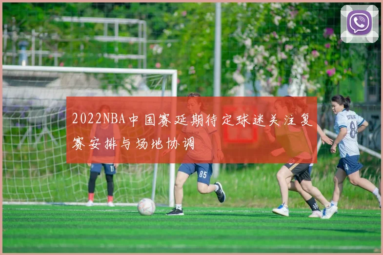 2022NBA中国赛延期待定球迷关注复赛安排与场地协调
