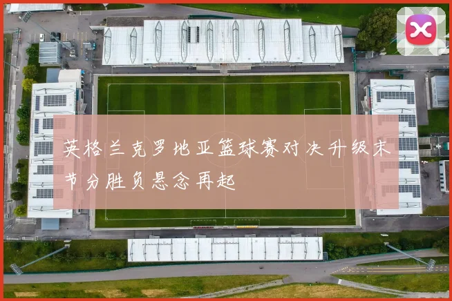 英格兰克罗地亚篮球赛对决升级末节分胜负悬念再起