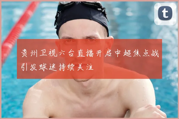贵州卫视六台直播开启中超焦点战引发球迷持续关注