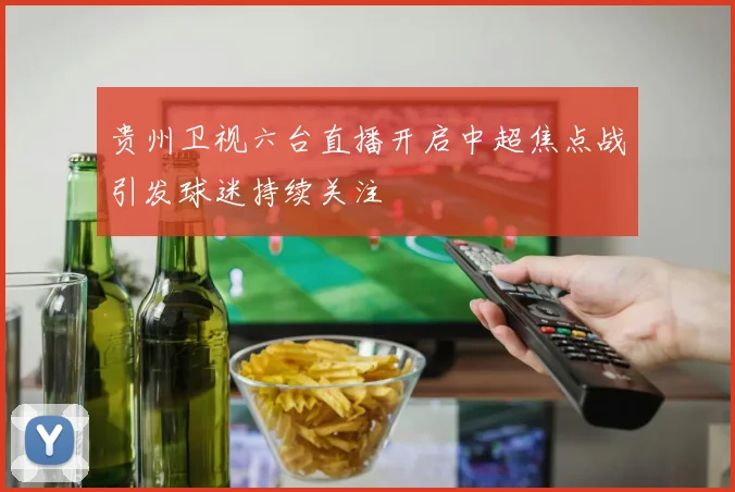 贵州卫视六台直播开启中超焦点战引发球迷持续关注