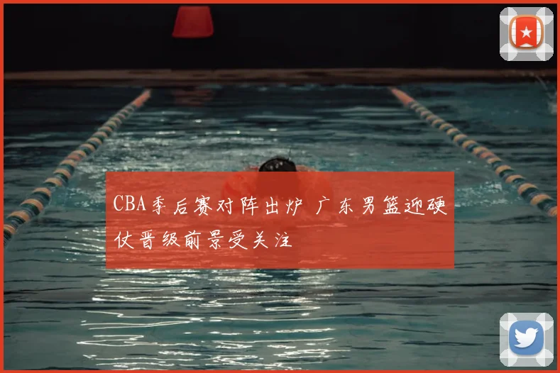 CBA季后赛对阵出炉 广东男篮迎硬仗晋级前景受关注