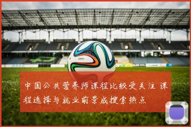 中国公共营养师课程比较受关注 课程选择与就业前景成搜索热点