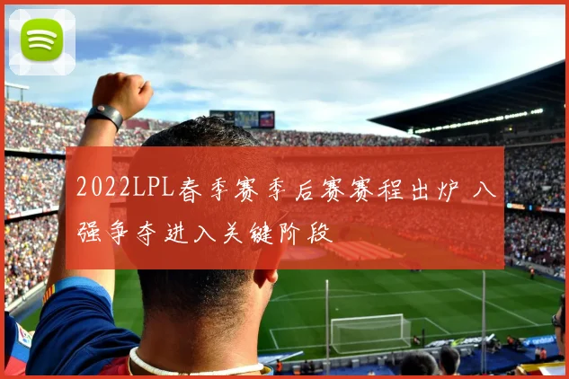 2022LPL春季赛季后赛赛程出炉 八强争夺进入关键阶段