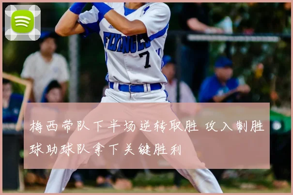 梅西带队下半场逆转取胜 攻入制胜球助球队拿下关键胜利