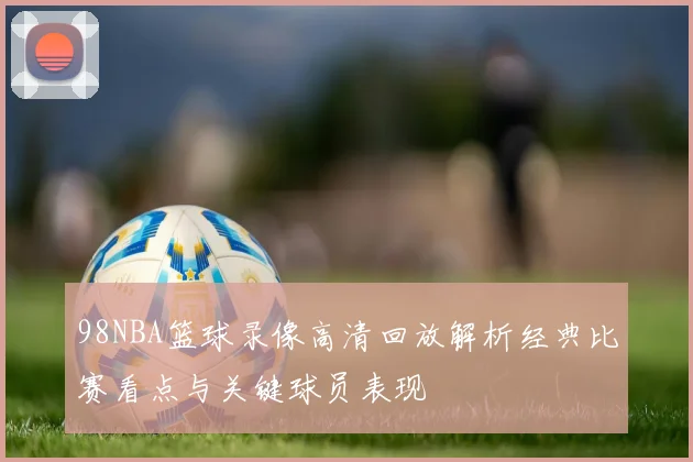 98NBA篮球录像高清回放解析经典比赛看点与关键球员表现