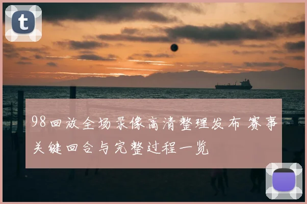 98回放全场录像高清整理发布 赛事关键回合与完整过程一览